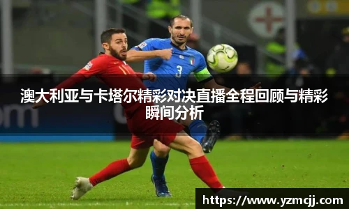 澳大利亚与卡塔尔精彩对决直播全程回顾与精彩瞬间分析