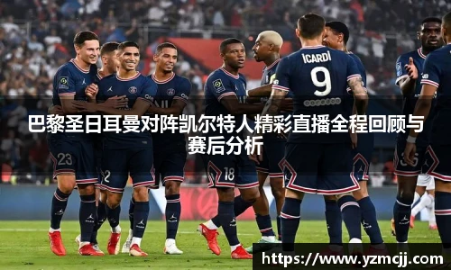 巴黎圣日耳曼对阵凯尔特人精彩直播全程回顾与赛后分析