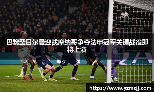 巴黎圣日尔曼迎战摩纳哥争夺法甲冠军关键战役即将上演