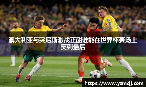 澳大利亚与突尼斯激战正酣谁能在世界杯赛场上笑到最后