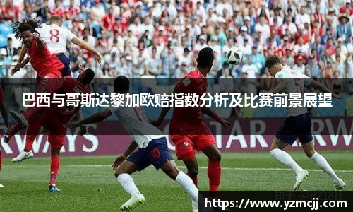 巴西与哥斯达黎加欧赔指数分析及比赛前景展望